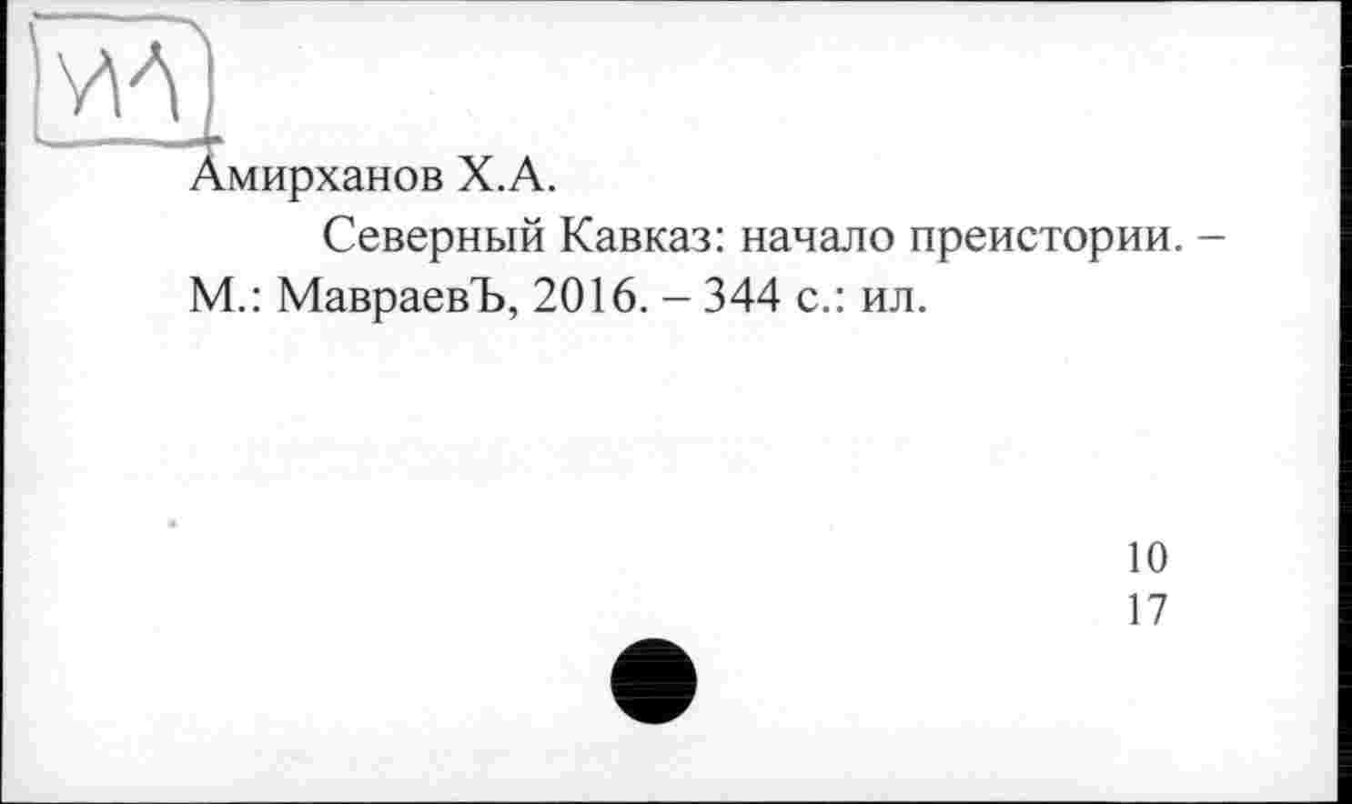 ﻿Амирханов Х.А.
Северный Кавказ: начало преистории. -М.: МавраевЪ, 2016. - 344 с.: ил.
10
17